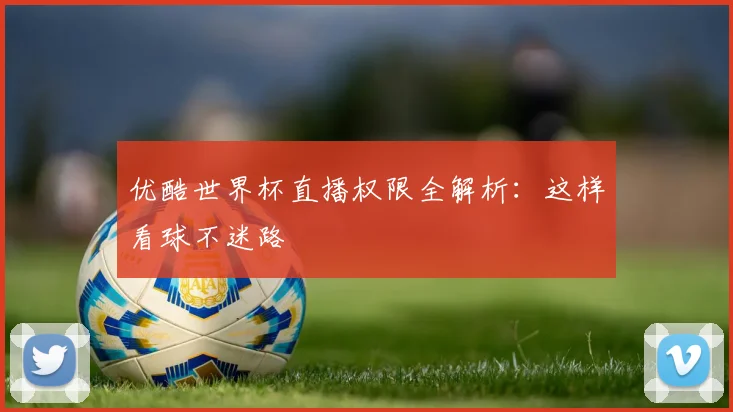 优酷世界杯直播权限全解析:这样看球不迷路