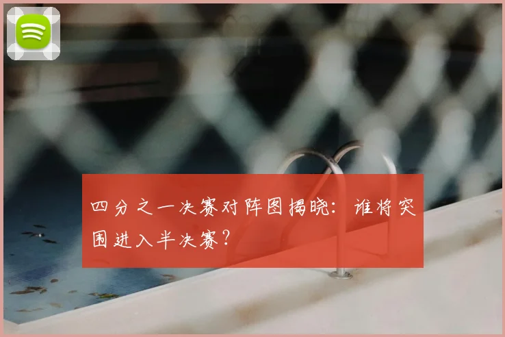 四分之一决赛对阵图揭晓：谁将突围进入半决赛？
