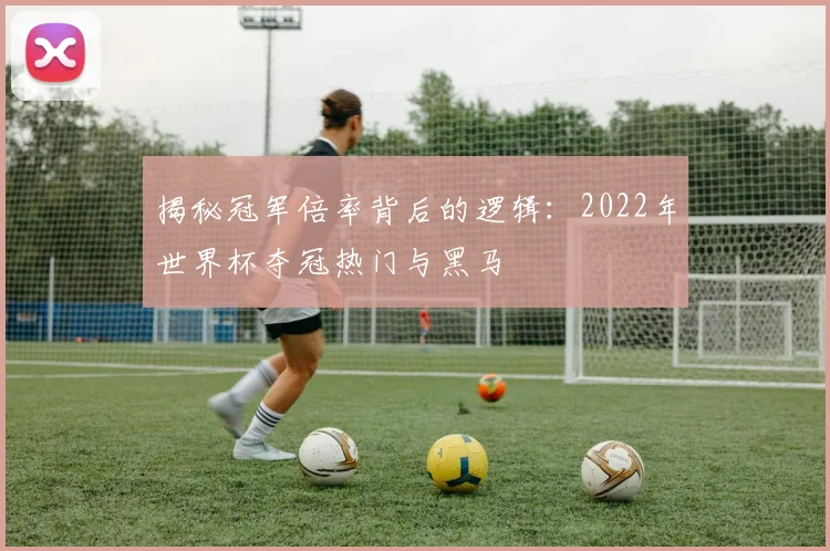 揭秘冠军倍率背后的逻辑：2022年世界杯夺冠热门与黑马