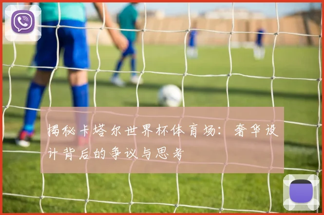 揭秘卡塔尔世界杯体育场：奢华设计背后的争议与思考