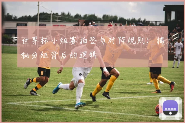 世界杯小组赛抽签与对阵规则：揭秘分组背后的逻辑