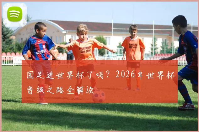 国足进世界杯了吗？2026年世界杯晋级之路全解读