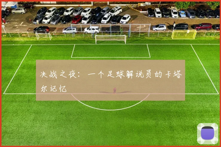 决战之夜：一个足球解说员的卡塔尔记忆