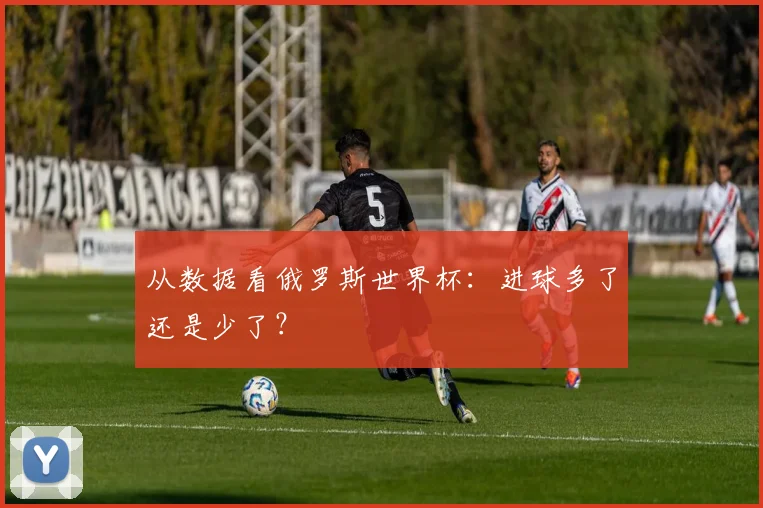 从数据看俄罗斯世界杯：进球多了还是少了？