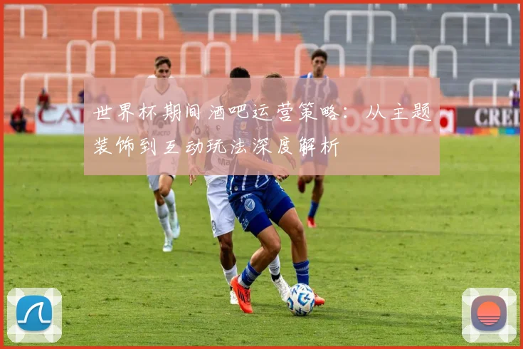 世界杯期间酒吧运营策略：从主题装饰到互动玩法深度解析