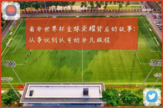 南非世界杯金球荣耀背后的故事：从争议到认可的非凡旅程