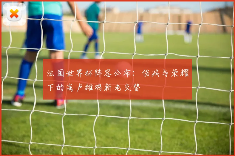 法国世界杯阵容公布：伤病与荣耀下的高卢雄鸡新老交替