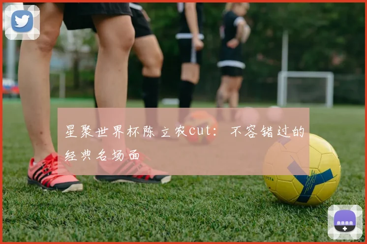 星聚世界杯陈立农cut：不容错过的经典名场面