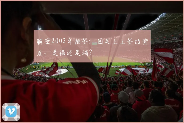 解密2002年抽签：国足上上签的背后，是福还是祸？