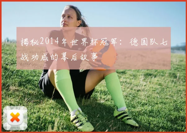 揭秘2014年世界杯冠军：德国队七战功成的幕后故事