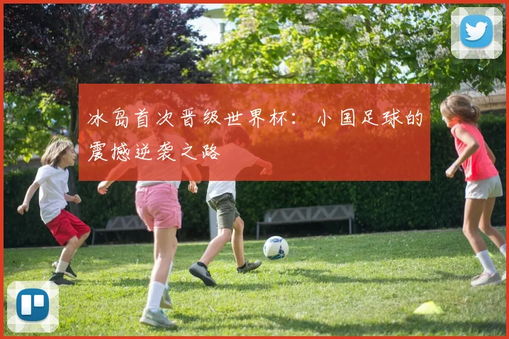 冰岛首次晋级世界杯：小国足球的震撼逆袭之路
