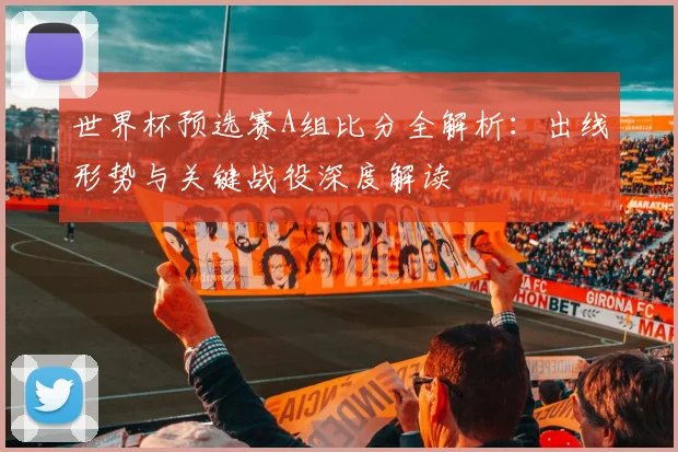 世界杯预选赛A组比分全解析：出线形势与关键战役深度解读