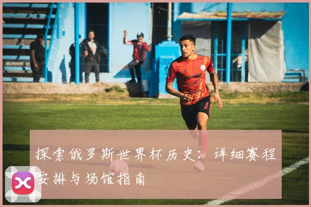 探索俄罗斯世界杯历史：详细赛程安排与场馆指南
