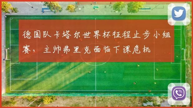 德国队卡塔尔世界杯征程止步小组赛，主帅弗里克面临下课危机