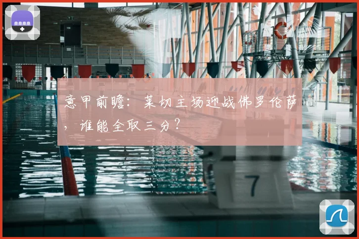 意甲前瞻：莱切主场迎战佛罗伦萨，谁能全取三分？