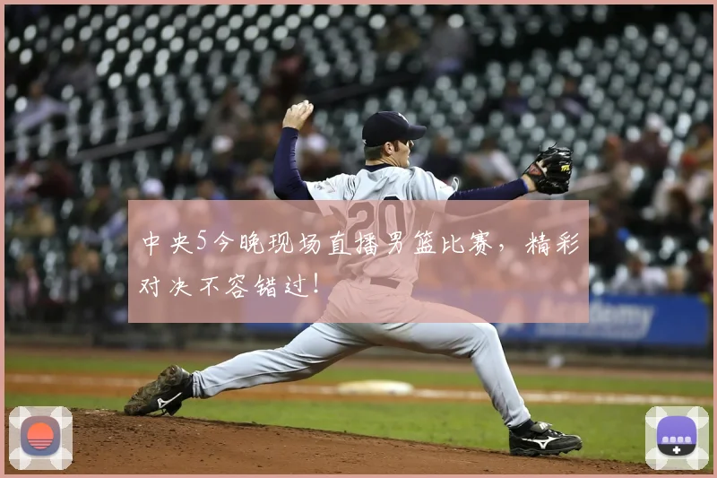 中央5今晚现场直播男篮比赛，精彩对决不容错过！