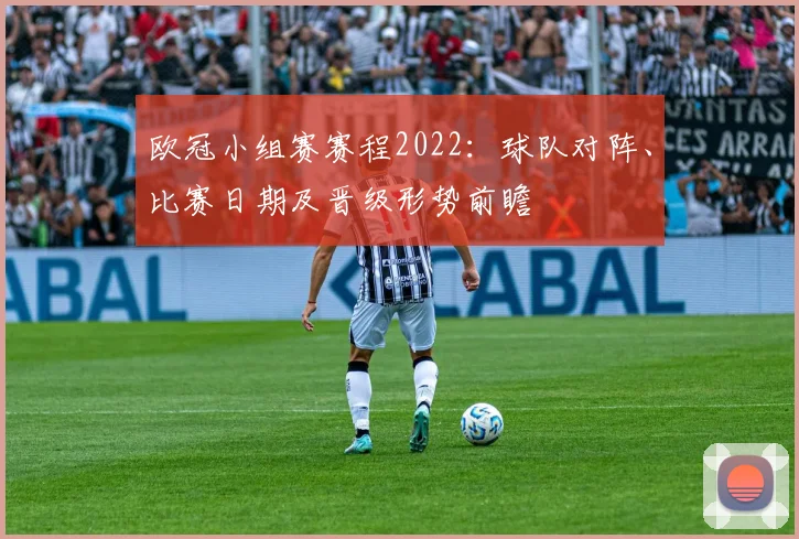 欧冠小组赛赛程2022:球队对阵、比赛日期及晋级形势前瞻