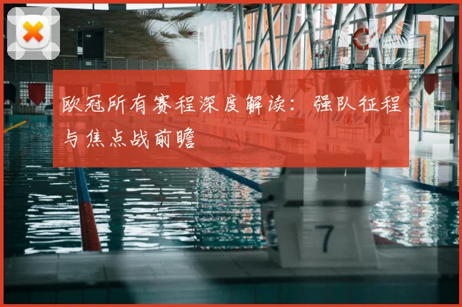 欧冠所有赛程深度解读：强队征程与焦点战前瞻