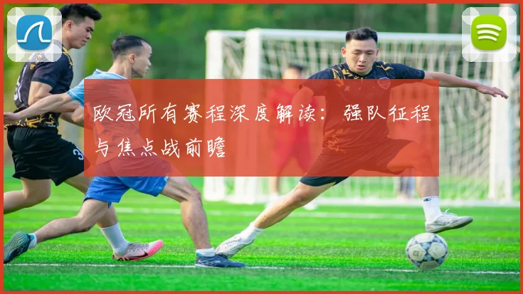 欧冠所有赛程深度解读：强队征程与焦点战前瞻