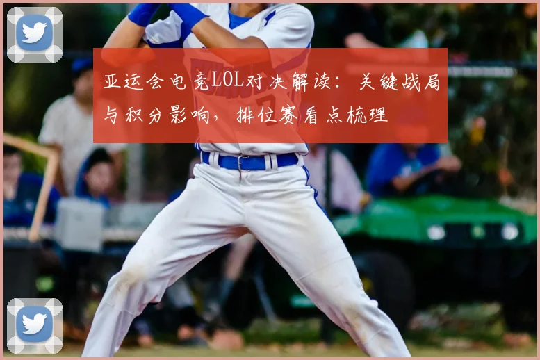 亚运会电竞LOL对决解读：关键战局与积分影响，排位赛看点梳理