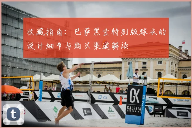 收藏指南:巴萨黑金特别版球衣的设计细节与购买渠道解读