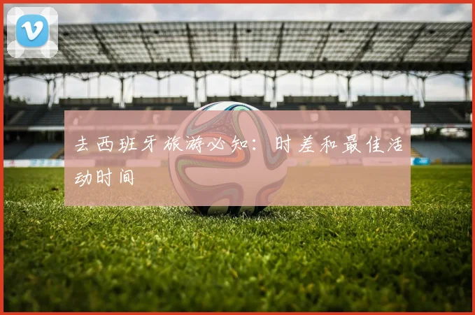 去西班牙旅游必知：时差和最佳活动时间