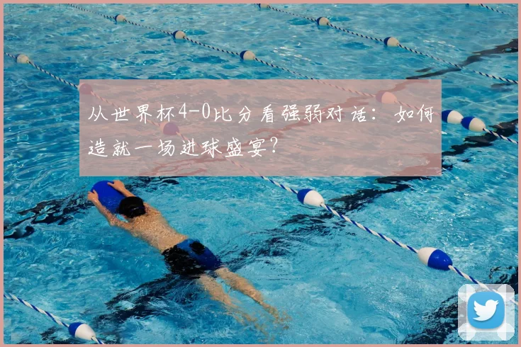 从世界杯4-0比分看强弱对话：如何造就一场进球盛宴？