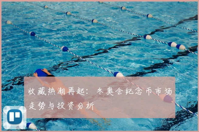 收藏热潮再起:冬奥会纪念币市场走势与投资分析