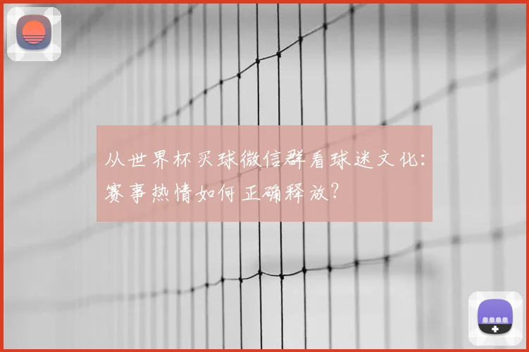 从世界杯买球微信群看球迷文化：赛事热情如何正确释放？