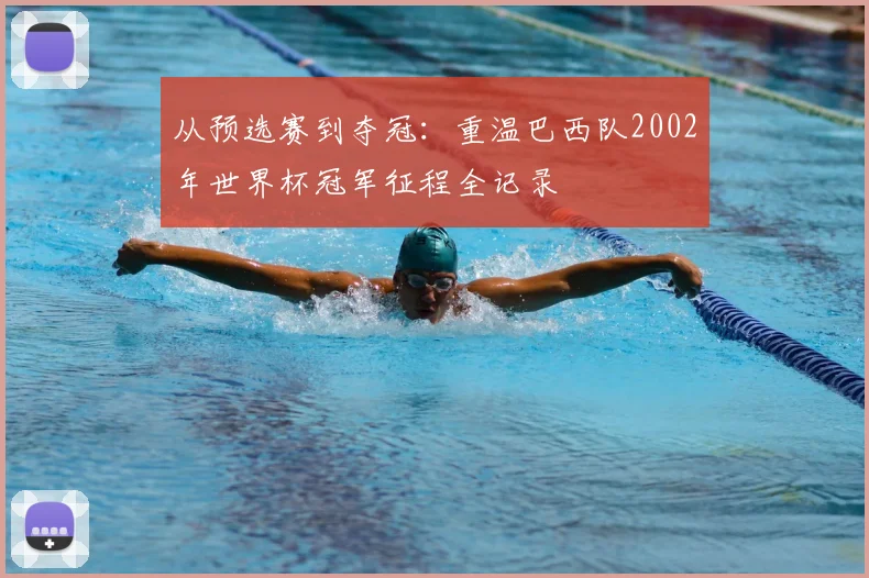 从预选赛到夺冠：重温巴西队2002年世界杯冠军征程全记录