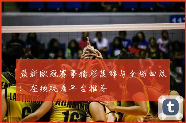 最新欧冠赛事精彩集锦与全场回放:在线观看平台推荐