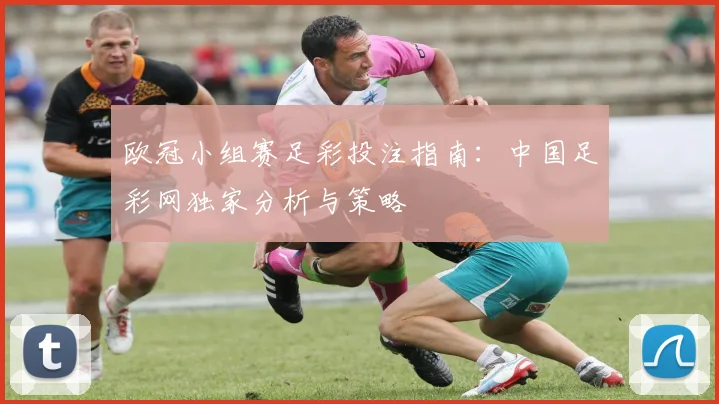 欧冠小组赛足彩投注指南:中国足彩网独家分析与策略