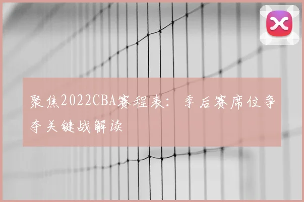 聚焦2022CBA赛程表:季后赛席位争夺关键战解读