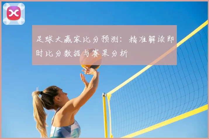 足球大赢家比分预测：精准解读即时比分数据与赛果分析