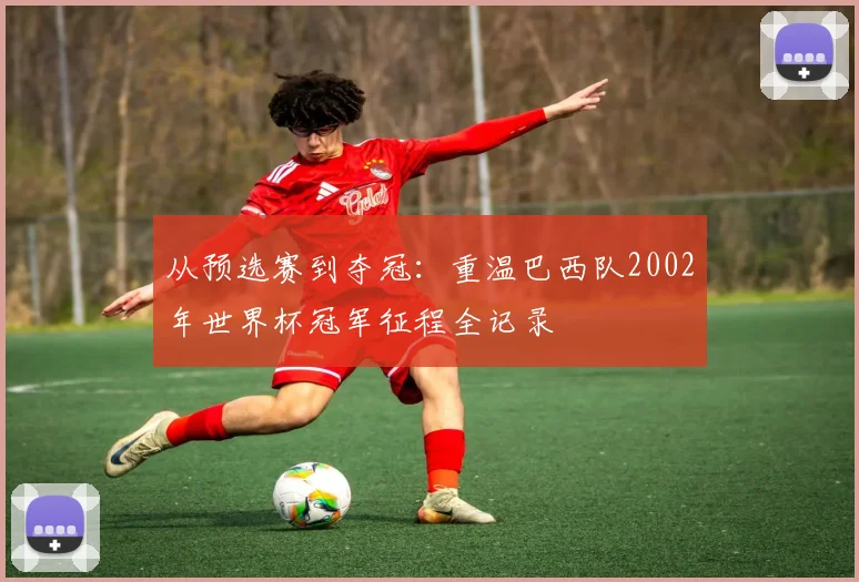 从预选赛到夺冠：重温巴西队2002年世界杯冠军征程全记录