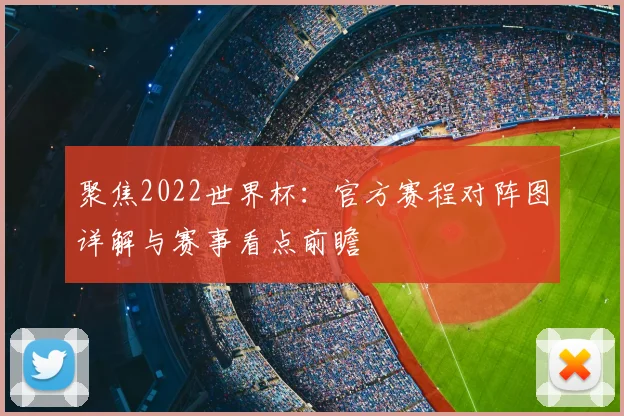 聚焦2022世界杯：官方赛程对阵图详解与赛事看点前瞻