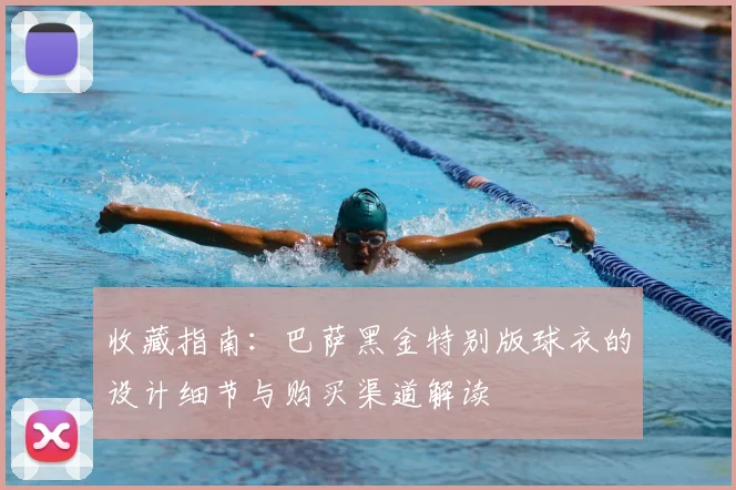 收藏指南：巴萨黑金特别版球衣的设计细节与购买渠道解读