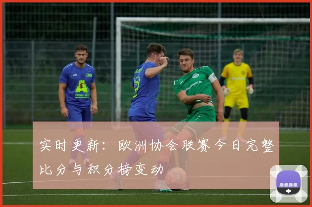 实时更新：欧洲协会联赛今日完整比分与积分榜变动