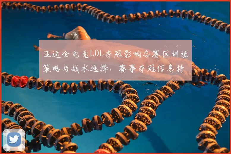 亚运会电竞LOL夺冠影响各赛区训练策略与战术选择，赛事夺冠信息持续发酵