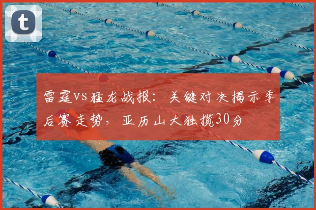 雷霆vs猛龙战报：关键对决揭示季后赛走势，亚历山大独揽30分
