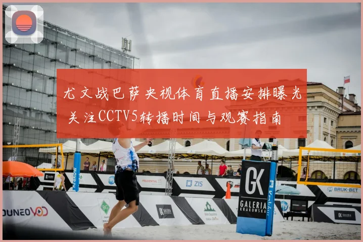 尤文战巴萨央视体育直播安排曝光 关注CCTV5转播时间与观赛指南