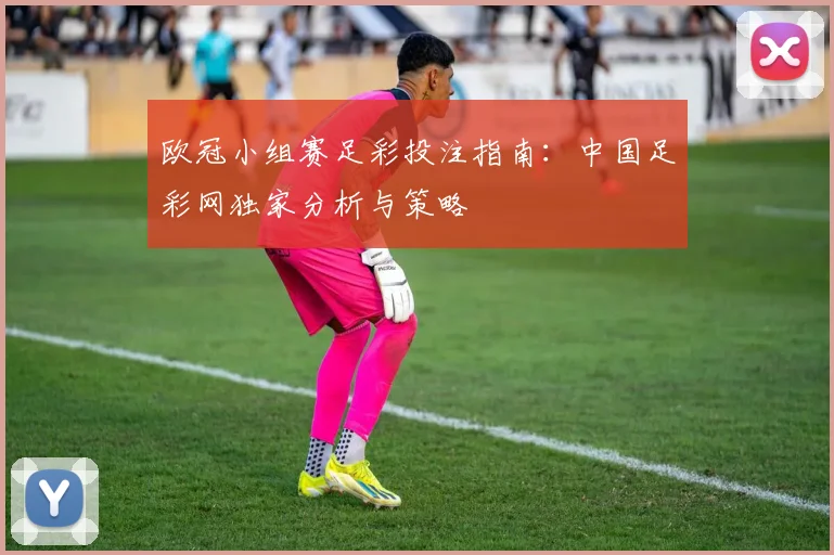 欧冠小组赛足彩投注指南：中国足彩网独家分析与策略