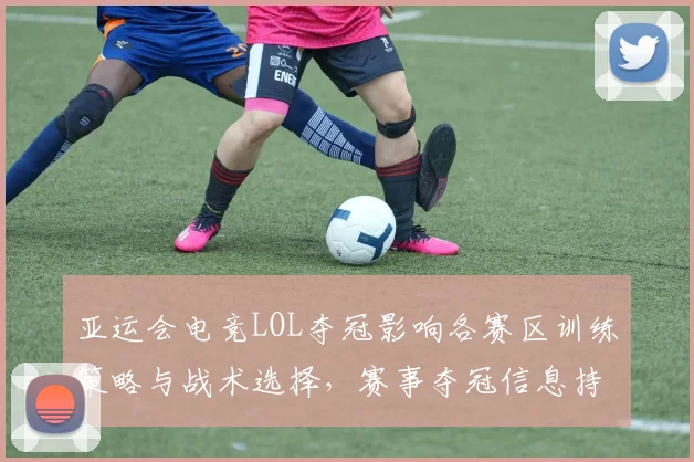 亚运会电竞LOL夺冠影响各赛区训练策略与战术选择，赛事夺冠信息持续发酵