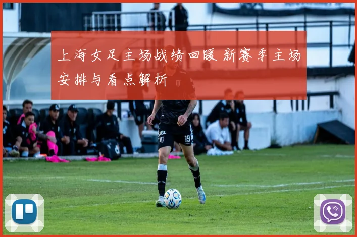 上海女足主场战绩回暖 新赛季主场安排与看点解析