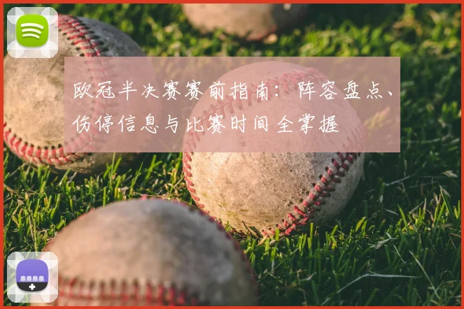 欧冠半决赛赛前指南：阵容盘点、伤停信息与比赛时间全掌握