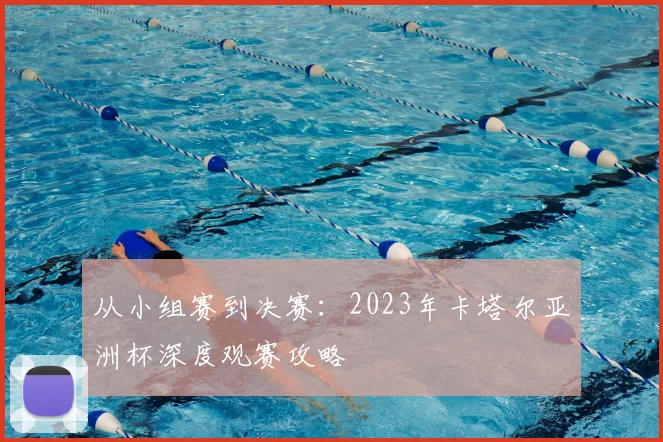 从小组赛到决赛：2023年卡塔尔亚洲杯深度观赛攻略