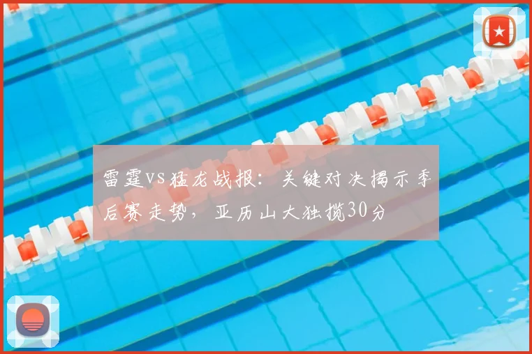 雷霆vs猛龙战报:关键对决揭示季后赛走势,亚历山大独揽30分