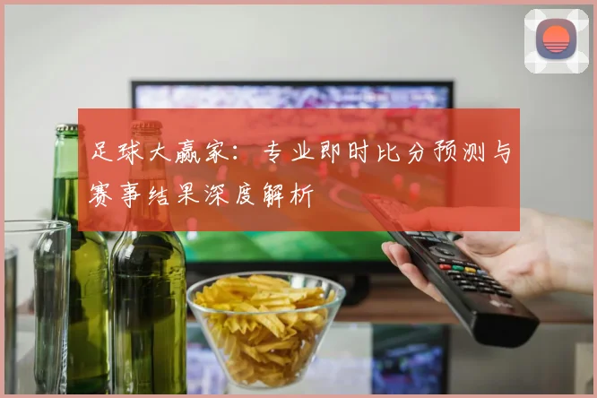 足球大赢家:专业即时比分预测与赛事结果深度解析
