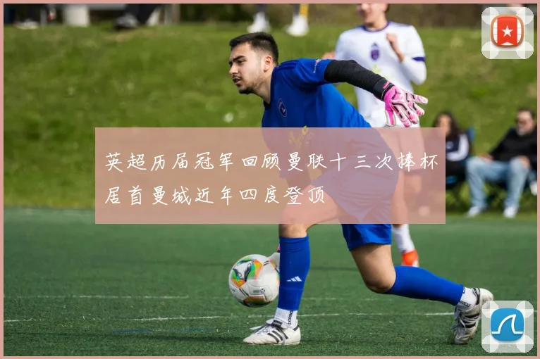 英超历届冠军回顾曼联十三次捧杯居首曼城近年四度登顶