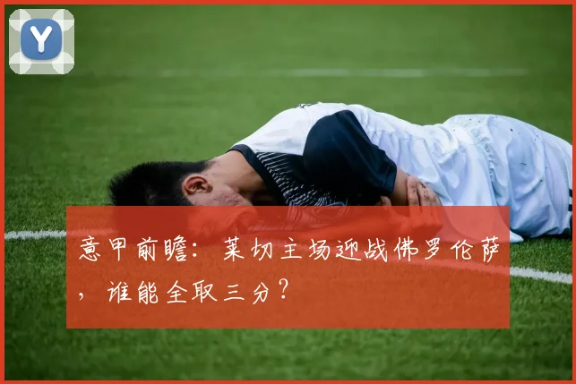 意甲前瞻：莱切主场迎战佛罗伦萨，谁能全取三分？